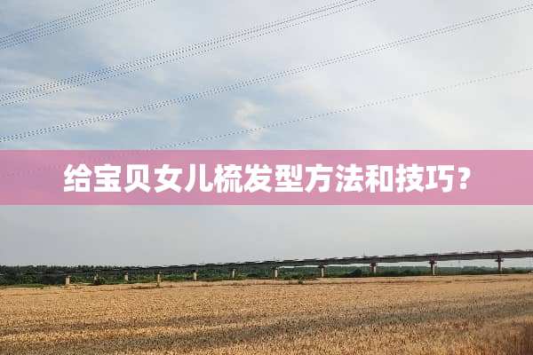 给宝贝女儿梳发型方法和技巧？