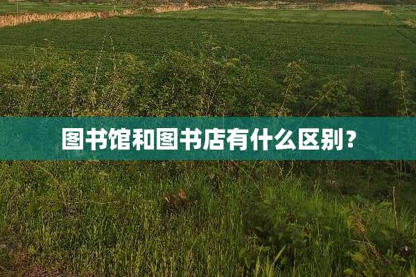图书馆和图书店有什么区别？