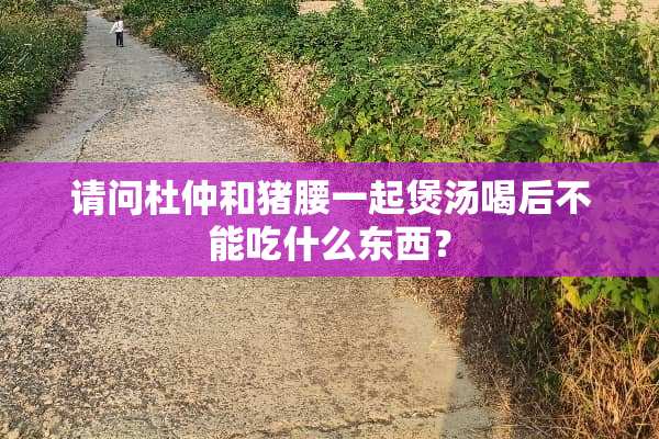 请问杜仲和猪腰一起煲汤喝后不能吃什么东西？