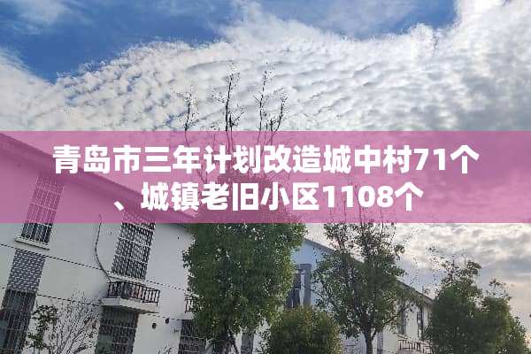 青岛市三年计划改造城中村71个、城镇老旧小区1108个