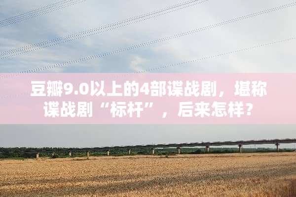 豆瓣9.0以上的4部谍战剧，堪称谍战剧“标杆”，后来怎样？