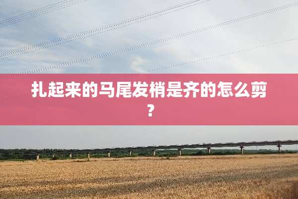 扎起来的马尾发梢是齐的怎么剪？