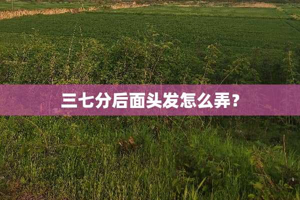 三七分后面头发怎么弄？