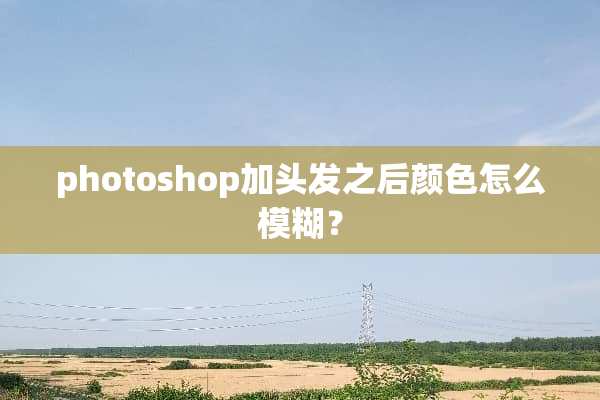 photoshop加头发之后颜色怎么模糊？