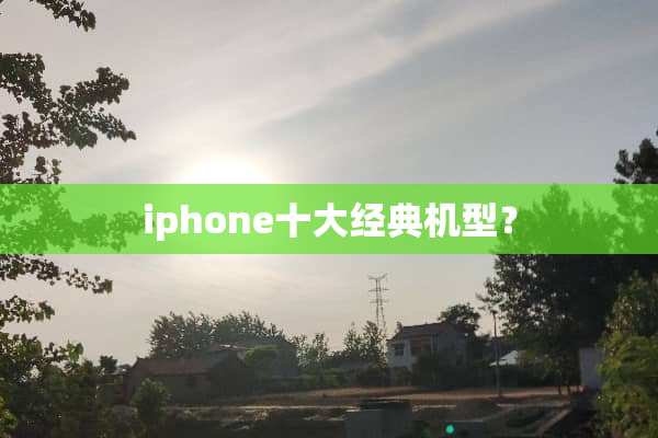 iphone十大经典机型？