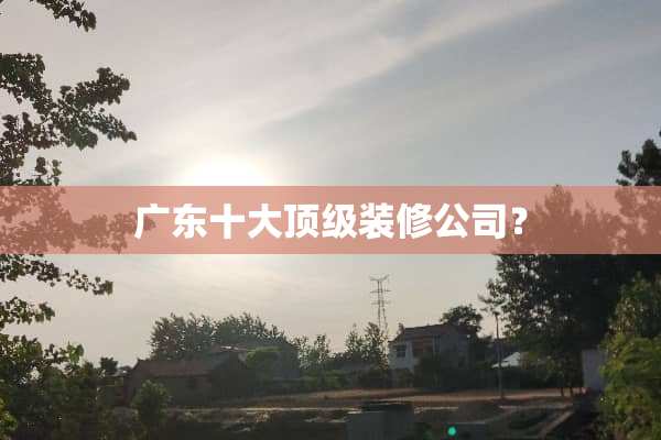 广东十大**装修公司？