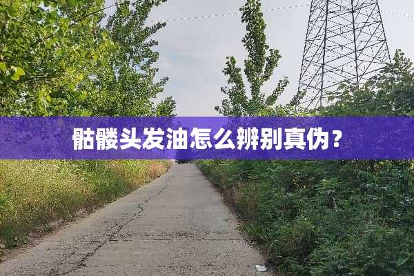 骷髅头发油怎么辨别真伪？