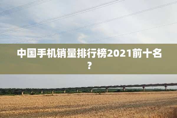 中国手机销量排行榜2021前十名？