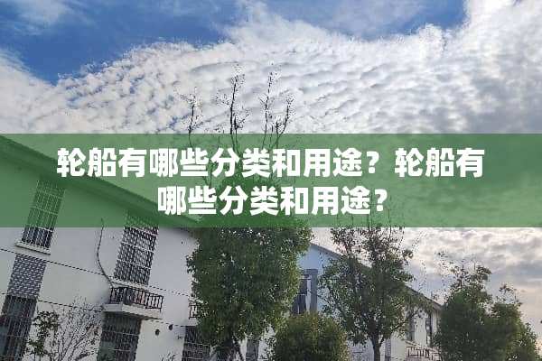 轮船有哪些分类和用途？轮船有哪些分类和用途？