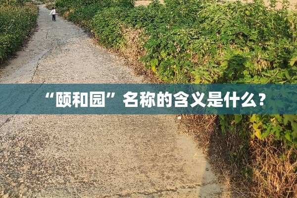 “颐和园”名称的含义是什么？