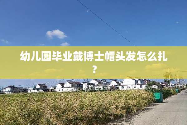 幼儿园毕业戴博士帽头发怎么扎？