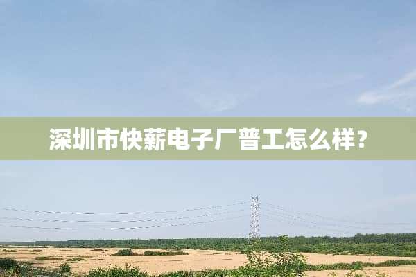 深圳市快薪电子厂普工怎么样？