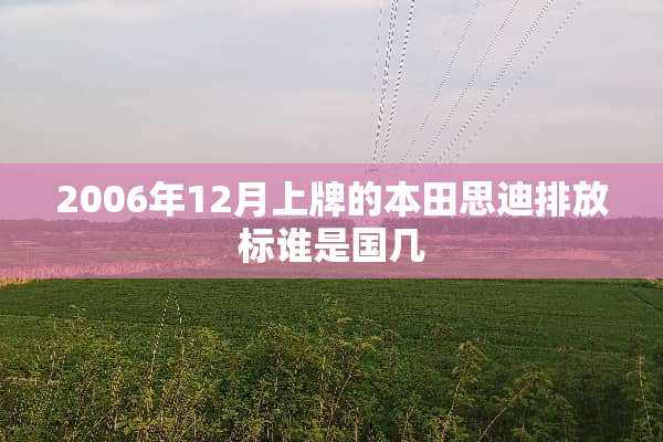 2006年12月上牌的本田思迪排放标谁是国几