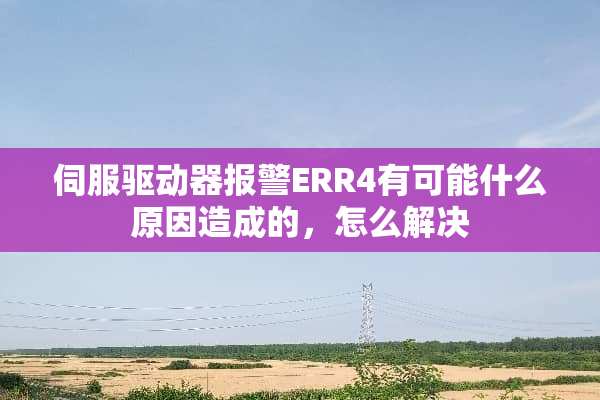 伺服驱动器报警ERR4有可能什么原因造成的，怎么解决