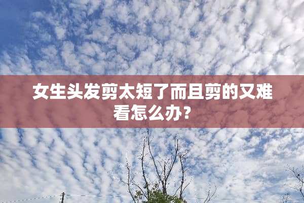女生头发剪太短了而且剪的又难看怎么办？
