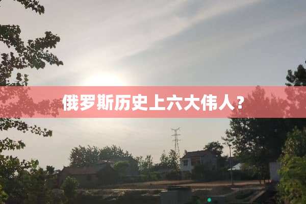 俄罗斯历史上六大伟人？