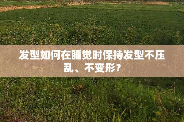 发型如何在睡觉时保持发型不压乱、不变形？