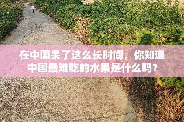 在中国呆了这么长时间，你知道中国最难吃的水果是什么吗？