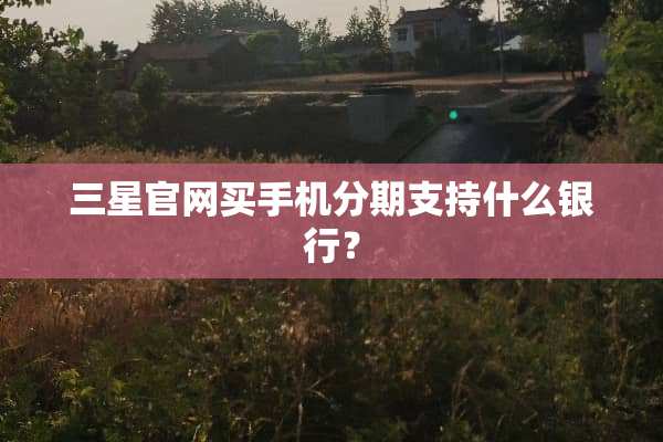 三星官网买手机分期支持什么银行？
