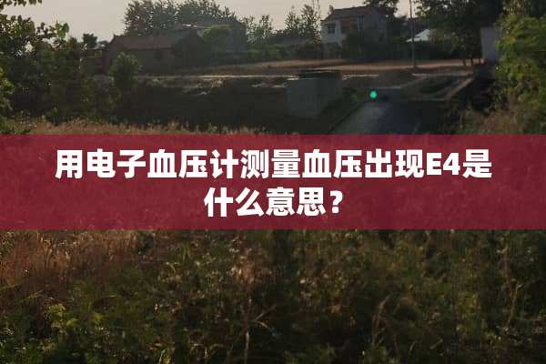用电子血压计测量血压出现E4是什么意思？