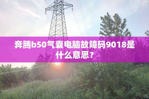 奔腾b50气囊电脑故障码9018是什么意思？