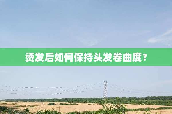 烫发后如何保持头发卷曲度？