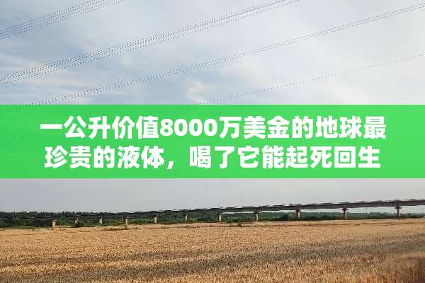 一公升价值8000万美金的地球最珍贵的液体，喝了它能起死回生吗？
