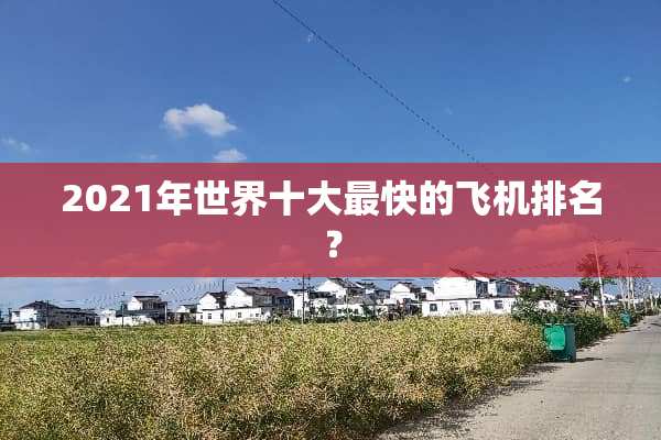 2021年世界十大最快的飞机排名？