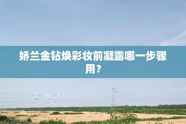 娇兰金钻焕彩妆前凝露哪一步骤用？