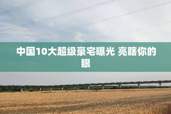 中国10大超级豪宅曝光 亮瞎你的眼