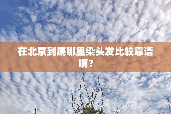 在北京到底哪里染头发比较靠谱啊？