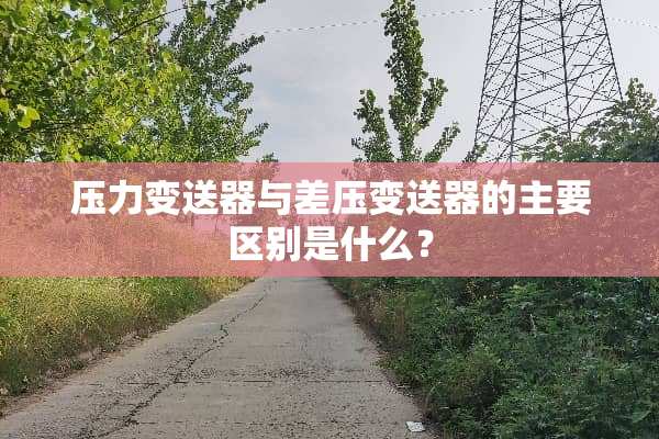 压力变送器与差压变送器的主要区别是什么？