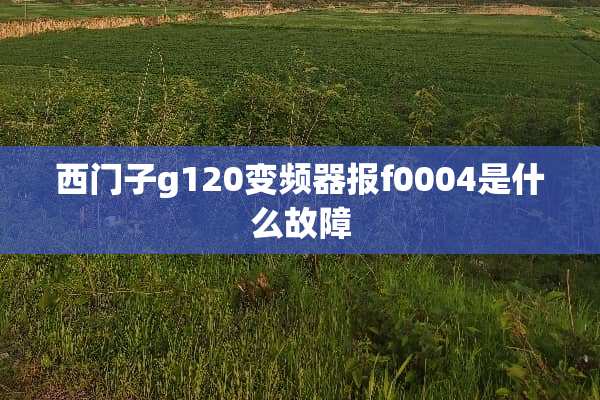 西门子g120变频器报f0004是什么故障