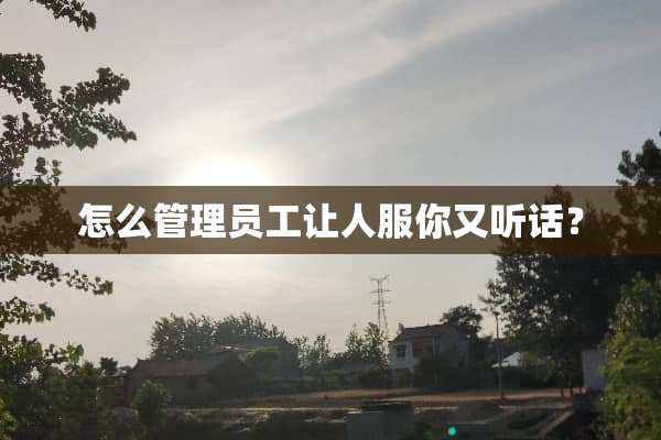 怎么管理员工让人服你又听话？