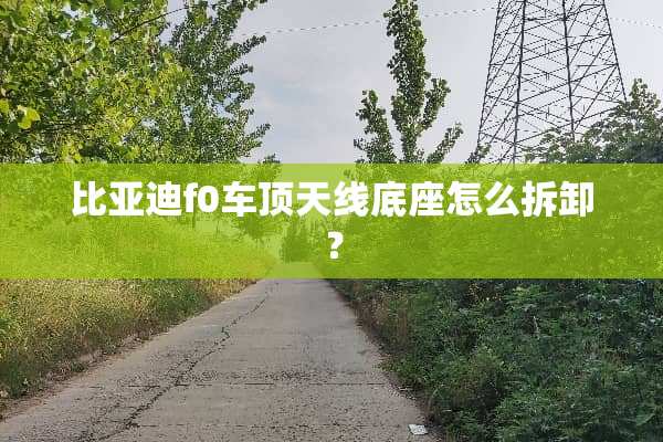 比亚迪f0车顶天线底座怎么拆卸？