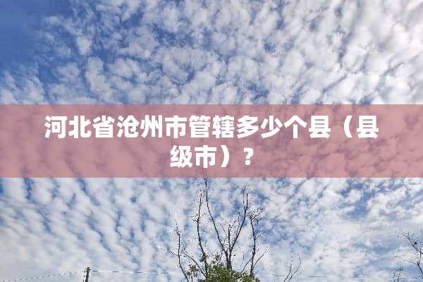 河北省沧州市管辖多少个县（县级市）？