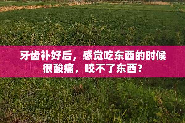 牙齿补好后，感觉吃东西的时候很酸痛，咬不了东西？