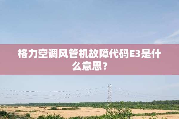 格力空调风管机故障代码E3是什么意思？