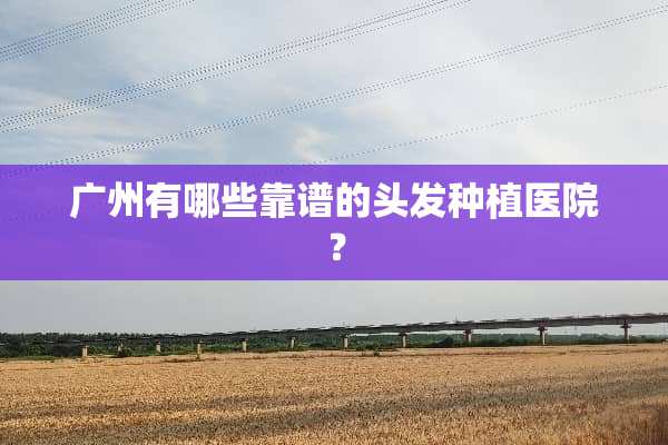 广州有哪些靠谱的头发种植医院？
