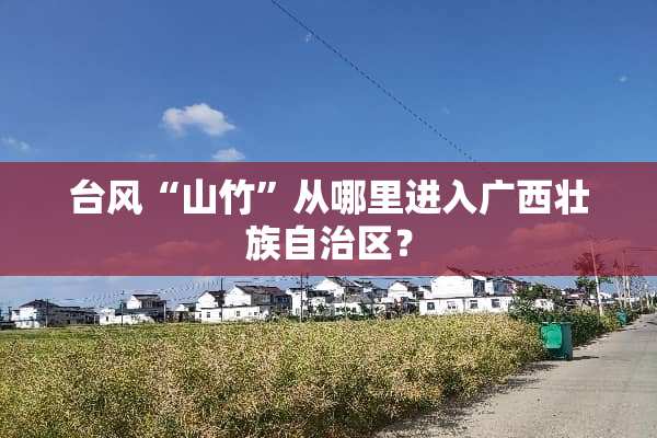 台风“山竹”从哪里进入广西壮族自治区？