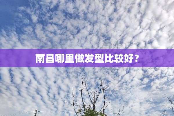 南昌哪里做发型比较好？