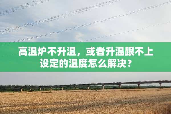 高温炉不升温，或者升温跟不上设定的温度怎么解决？