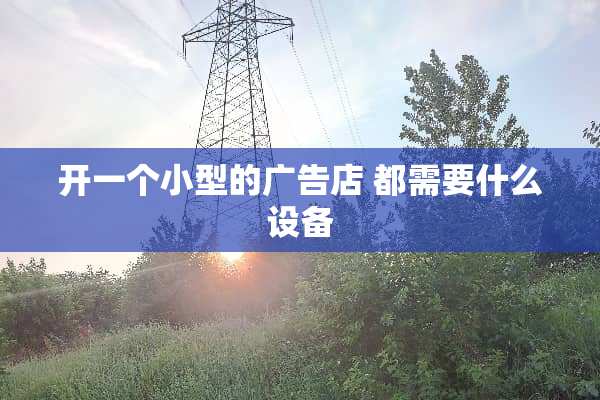 开一个小型的广告店 都需要什么设备