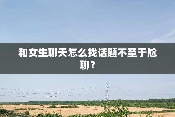和女生聊天怎么找话题不至于尬聊？