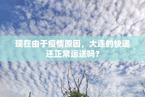 现在由于疫情原因，大连的快递还正常运送吗？