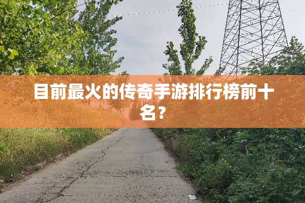 目前最火的传奇手游排行榜前十名？