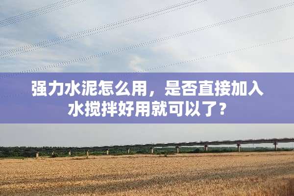 强力水泥怎么用，是否直接加入水搅拌好用就可以了？