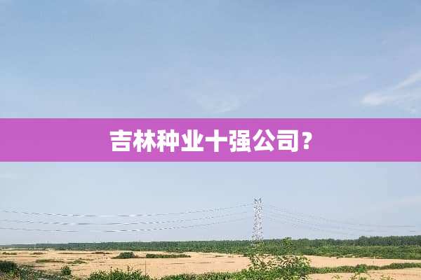 吉林种业十强公司？