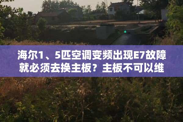 海尔1、5匹空调变频出现E7故障就必须去换主板？主板不可以维修吗？