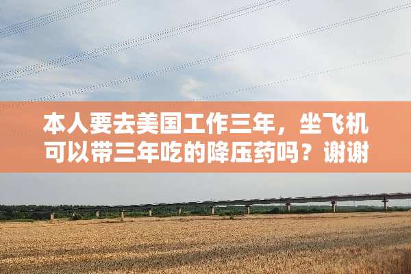 本人要去美国工作三年，坐飞机可以带三年吃的降压药吗？谢谢！